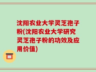 沈阳农业大学灵芝孢子粉(沈阳农业大学研究灵芝孢子粉的功效及应用价值)