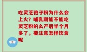 吃灵芝孢子粉为什么会上火？哺乳期能不能吃灵芝粉的么产后半个月多了，要注意怎样饮食呢