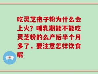 吃灵芝孢子粉为什么会上火？哺乳期能不能吃灵芝粉的么产后半个月多了，要注意怎样饮食呢
