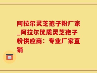 阿拉尔灵芝孢子粉厂家_阿拉尔优质灵芝孢子粉供应商：专业厂家直销