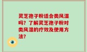 灵芝孢子粉适合类风湿吗？了解灵芝孢子粉对类风湿的疗效及使用方法？