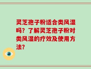 灵芝孢子粉适合类风湿吗？了解灵芝孢子粉对类风湿的疗效及使用方法？