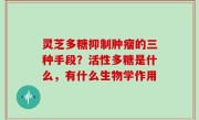 灵芝多糖抑制肿瘤的三种手段？活性多糖是什么，有什么生物学作用