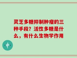 灵芝多糖抑制肿瘤的三种手段？活性多糖是什么，有什么生物学作用