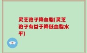 灵芝孢子降血脂(灵芝孢子有益于降低血脂水平)