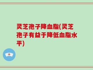 灵芝孢子降血脂(灵芝孢子有益于降低血脂水平)