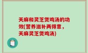 天麻和灵芝煲鸡汤的功效(营养滋补两得意，天麻灵芝煲鸡汤)