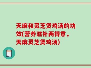天麻和灵芝煲鸡汤的功效(营养滋补两得意，天麻灵芝煲鸡汤)