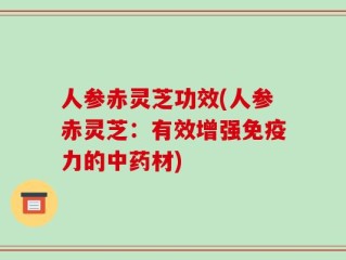 人参赤灵芝功效(人参赤灵芝：有效增强免疫力的中药材)