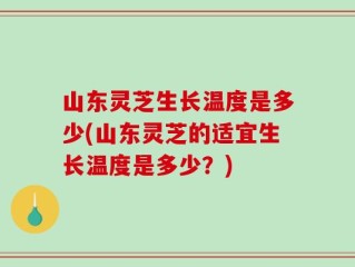 山东灵芝生长温度是多少(山东灵芝的适宜生长温度是多少？)