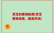 灵芝的质地较厚(灵芝质地浓厚，提高药效)