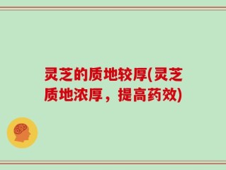 灵芝的质地较厚(灵芝质地浓厚，提高药效)