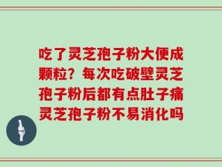 吃了灵芝孢子粉大便成颗粒？每次吃破壁灵芝孢子粉后都有点肚子痛灵芝孢子粉不易消化吗