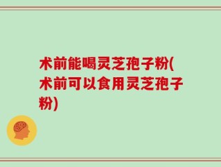 术前能喝灵芝孢子粉(术前可以食用灵芝孢子粉)