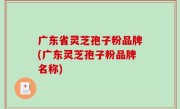 广东省灵芝孢子粉品牌(广东灵芝孢子粉品牌名称)