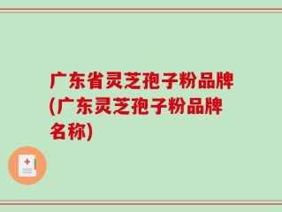 广东省灵芝孢子粉品牌(广东灵芝孢子粉品牌名称)