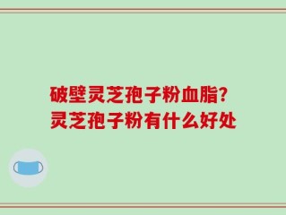 破壁灵芝孢子粉血脂？灵芝孢子粉有什么好处