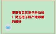 哪里有灵芝孢子粉功效？灵芝孢子粉产地哪里的最好