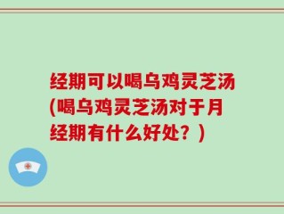 经期可以喝乌鸡灵芝汤(喝乌鸡灵芝汤对于月经期有什么好处？)