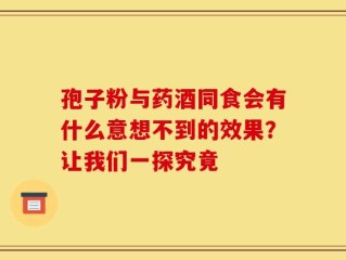 孢子粉与药酒同食会有什么意想不到的效果？让我们一探究竟