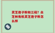 灵芝孢子粉和三萜？众芝林有机灵芝孢子粉怎么样