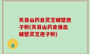 天目山药业灵芝破壁孢子粉(天目山药业推出破壁灵芝孢子粉)
