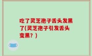 吃了灵芝孢子舌头发黑了(灵芝孢子引发舌头变黑？)