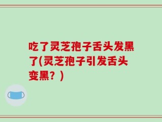 吃了灵芝孢子舌头发黑了(灵芝孢子引发舌头变黑？)