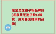 龙泉灵芝孢子粉品牌好(龙泉灵芝孢子粉口碑赞，成为备受推崇的品牌)