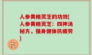 人参黄精灵芝的功效(人参黄精灵芝：四神汤秘方，强身健体抗疲劳)