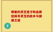 哪里的灵芝孢子粉品质佳探寻灵芝的故乡与健康之道