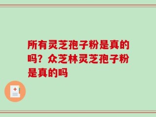 所有灵芝孢子粉是真的吗？众芝林灵芝孢子粉是真的吗