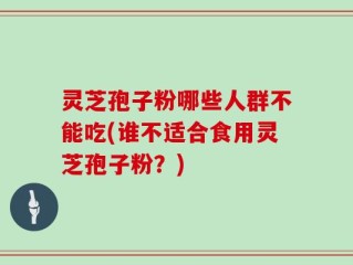 灵芝孢子粉哪些人群不能吃(谁不适合食用灵芝孢子粉？)