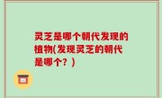 灵芝是哪个朝代发现的植物(发现灵芝的朝代是哪个？)