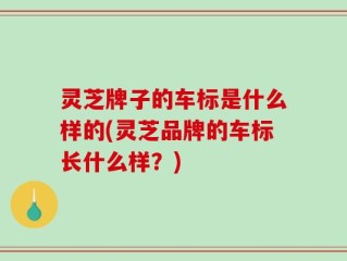 灵芝牌子的车标是什么样的(灵芝品牌的车标长什么样？)