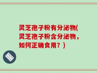 灵芝孢子粉有分泌物(灵芝孢子粉含分泌物，如何正确食用？)