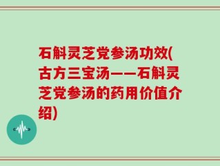 石斛灵芝党参汤功效(古方三宝汤——石斛灵芝党参汤的药用价值介绍)
