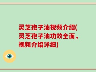 灵芝孢子油视频介绍(灵芝孢子油功效全面，视频介绍详细)