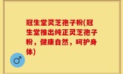 冠生堂灵芝孢子粉(冠生堂推出纯正灵芝孢子粉，健康自然，呵护身体)