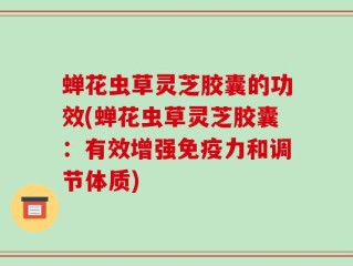 蝉花虫草灵芝胶囊的功效(蝉花虫草灵芝胶囊：有效增强免疫力和调节体质)