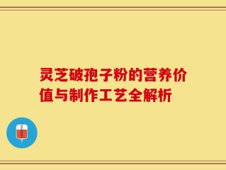 灵芝破孢子粉的营养价值与制作工艺全解析