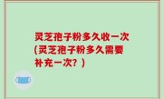 灵芝孢子粉多久收一次(灵芝孢子粉多久需要补充一次？)