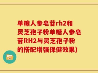 单糖人参皂苷rh2和灵芝孢子粉单糖人参皂苷RH2与灵芝孢子粉的搭配增强保健效果)