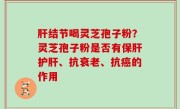 肝结节喝灵芝孢子粉？灵芝孢子粉是否有保肝护肝、抗衰老、抗癌的作用