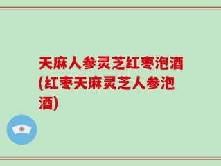 天麻人参灵芝红枣泡酒(红枣天麻灵芝人参泡酒)