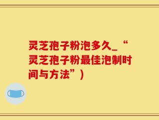 灵芝孢子粉泡多久_“灵芝孢子粉最佳泡制时间与方法”)