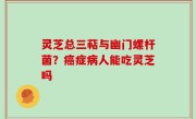 灵芝总三萜与幽门螺杆菌？癌症病人能吃灵芝吗