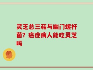 灵芝总三萜与幽门螺杆菌？癌症病人能吃灵芝吗