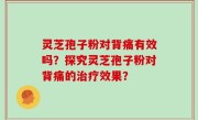 灵芝孢子粉对背痛有效吗？探究灵芝孢子粉对背痛的治疗效果？
