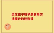 灵芝孢子粉早晨食用方法提升的佳选择